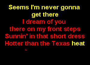 Seems I'm never gonna
get there
I dream of you
there on my front steps
Sunnin' in that short dress
Hotter than the Texas heat