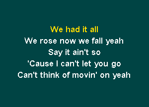 We had it all
We rose now we fall yeah
Say it ain't so

'Cause I can't let you go
Can't think of movin' on yeah