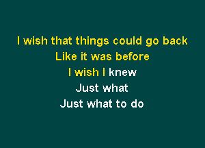 I wish that things could go back
Like it was before
I wish I knew

Just what
Just what to do