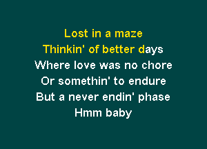 Lost in a maze
Thinkin' of better days
Where love was no chore

Or somethin' to endure
But a never endin' phase
Hmm baby
