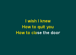 I wish I knew
How to quit you

How to close the door