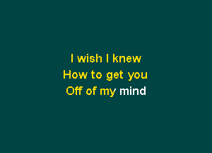 I wish I knew
How to get you

Off of my mind