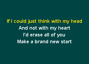 lfl could just think with my head
And not with my heart

I'd erase all of you
Make a brand new start