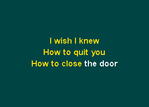 I wish I knew
How to quit you

How to close the door
