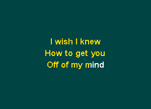 I wish I knew
How to get you

Off of my mind