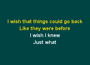 I wish that things could go back
Like they were before

I wish I knew
Just what