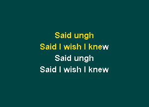 Said ungh
Said I wish I knew

Said ungh
Said I wish I knew