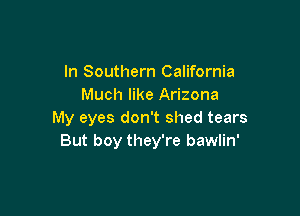 In Southern California
Much like Arizona

My eyes don't shed tears
But boy they're bawlin'