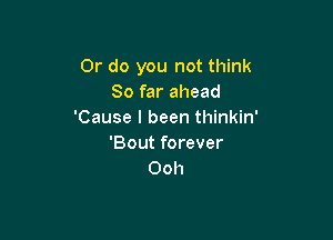 Or do you not think
So far ahead
'Cause I been thinkin'

'Bout forever
Ooh