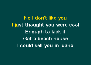 No I don't like you
Ijust thought you were cool
Enough to kick it

Got a beach house
I could sell you in Idaho