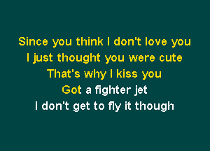 Since you think I don't love you
I just thought you were cute
That's why I kiss you

Got a fighter jet
I don't get to fly it though