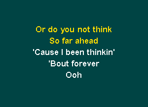 Or do you not think
So far ahead
'Cause I been thinkin'

'Bout forever
Ooh