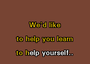 We'd like

to help you learn

to help yourself..