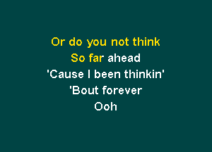 Or do you not think
So far ahead
'Cause I been thinkin'

'Bout forever
Ooh