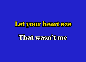Let your heart see

That wasn't me