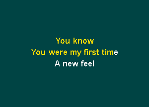 You know
You were my first time

A new feel