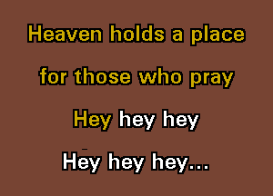 Heaven holds a place
for those who pray

Hey hey hey

Hey hey hey...