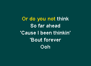 Or do you not think
So far ahead

'Cause I been thinkin'
'Bout forever
Ooh