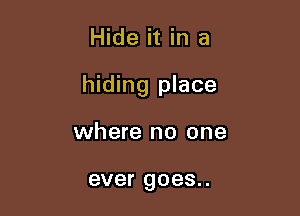 Hide it in a

hiding place

where no one

ever goes..