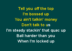 Tell you off the top
I'm bossed up
You ain't talkin' money
Don't talk to us

I'm steady stackin' that quac up
Ball harder than you
When I'm locked up