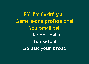 FYI I'm flexin' Val!
Game a-one professional
You small ball

Like golf balls
I basketball
Go ask your broad
