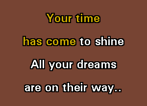 Your time
has come to shine

All your dreams

are on their way..