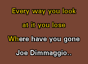 Every way you look

at it you lose

Where have you gone

Joe Dimmaggio..