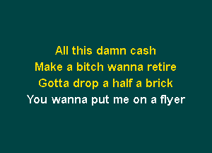 All this damn cash
Make a bitch wanna retire

Gotta drop a half a brick
You wanna put me on a flyer