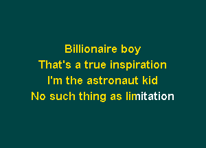 Billionaire boy
That's a true inspiration

I'm the astronaut kid
No such thing as limitation