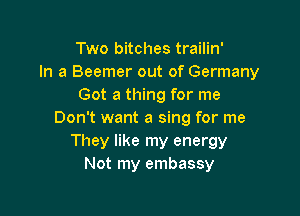 Two bitches trailin'
In a Beemer out of Germany
Got a thing for me

Don't want a sing for me
They like my energy
Not my embassy