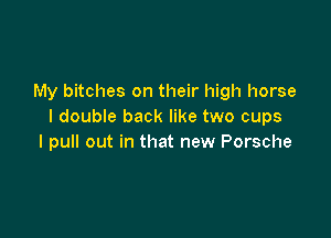 My bitches on their high horse
I double back like two cups

I pull out in that new Porsche