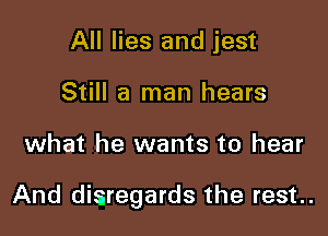 All lies and jest
Still a man hears

what he wants to hear

And disregards the rest..