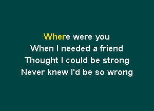 Where were you
When I needed a friend

Thought I could be strong
Never knew I'd be so wrong