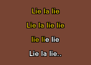 Lie la lie
Lie Ia lie lie

lie lie lie

Lie Ia lie..