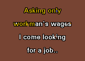 Asking onby

workman's wages

I come lookmg

for a job..