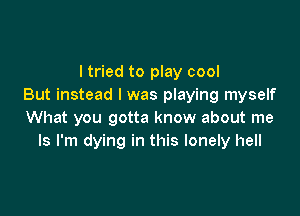 I tried to play cool
But instead I was playing myself

What you gotta know about me
Is I'm dying in this lonely hell