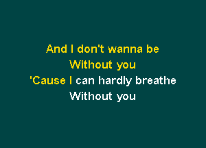 And I don't wanna be
Without you

'Cause I can hardly breathe
Without you