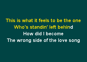 This is what it feels to be the one
Who's standin' left behind

How did I become
The wrong side ofthe love song