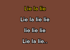 Lie la lie
Lie Ia lie lie

lie lie lie

Lie Ia lie..