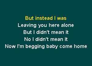 But instead I was
Leaving you here alone
But I didn't mean it

No I didn't mean it
Now I'm begging baby come home