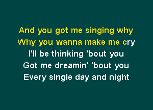 And you got me singing why
Why you wanna make me cry
I'll be thinking 'bout you

Got me dreamin' 'bout you
Every single day and night