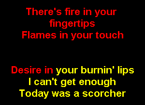 There's fire in your
fingertips
Flames in your touch

Desire in your burnin' lips
I can't get enough
Today was a scorcher