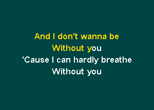 And I don't wanna be
Without you

'Cause I can hardly breathe
Without you