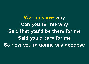 Wanna know why
Can you tell me why
Said that you'd be there for me

Said you'd care for me
So now you're gonna say goodbye