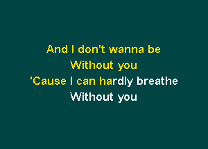 And I don't wanna be
Without you

'Cause I can hardly breathe
Without you