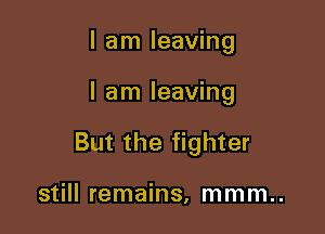 I am leaving

I am leaving

But the fighter

still remains, mmm..
