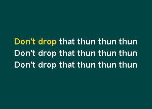 Don't drop that thun thun thun
Don't drop that thun thun thun

Don't drop that thun thun thun