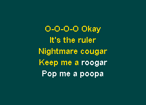 0-0-0-0 Okay
It's the ruler
Nightmare cougar

Keep me a roogar
Pop me a poopa