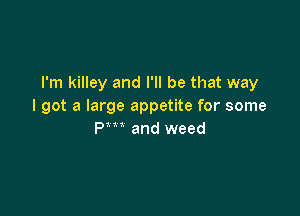 I'm killey and I'll be that way
I got a large appetite for some

Pm and weed