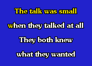 The talk was small
when they talked at all
They both knew

what they wanted